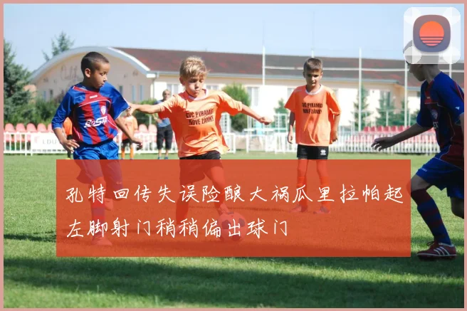 孔特回传失误险酿大祸瓜里拉帕起左脚射门稍稍偏出球门