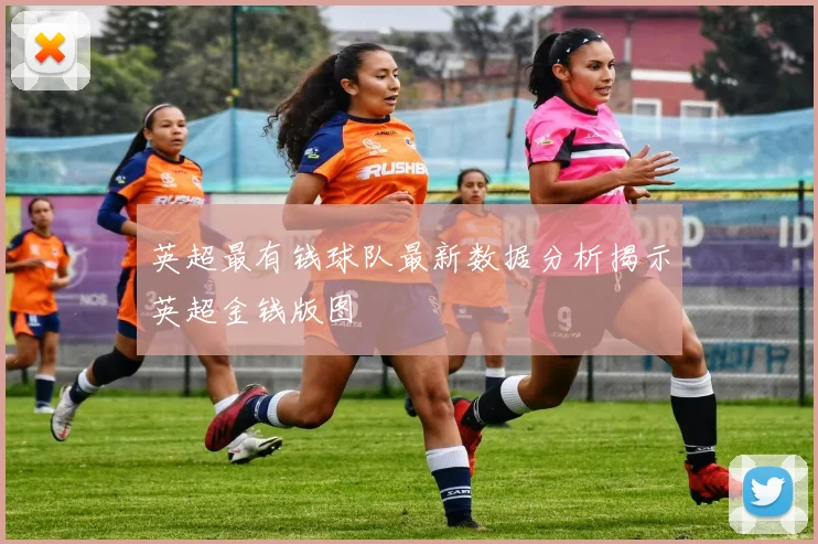 英超最有钱球队最新数据分析揭示英超金钱版图