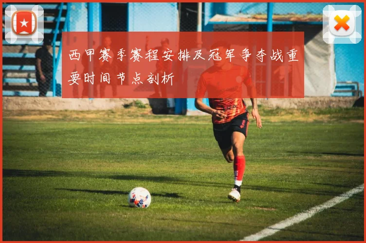 西甲赛季赛程安排及冠军争夺战重要时间节点剖析