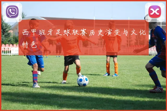 西甲班牙足球联赛历史演变与文化特色