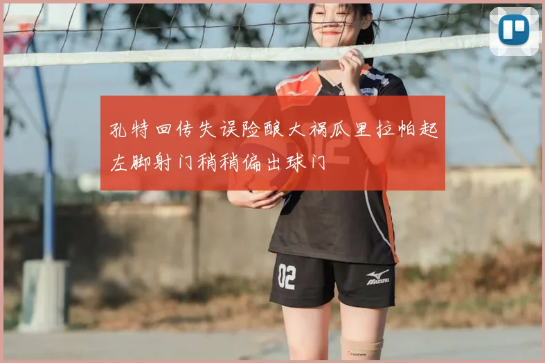 孔特回传失误险酿大祸瓜里拉帕起左脚射门稍稍偏出球门