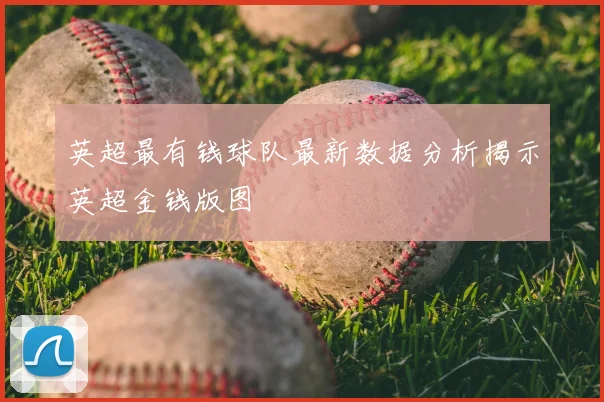 英超最有钱球队最新数据分析揭示英超金钱版图