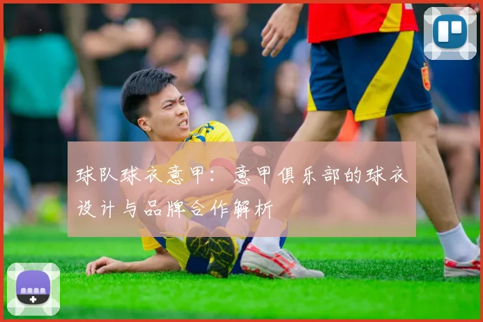 球队球衣意甲：意甲俱乐部的球衣设计与品牌合作解析