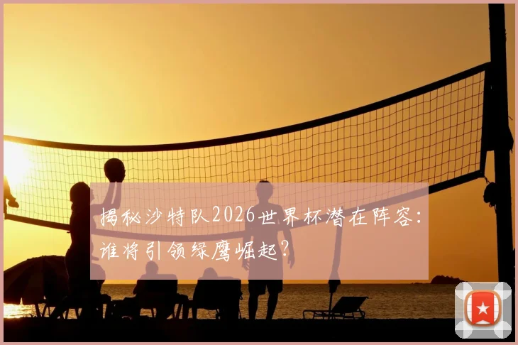 揭秘沙特队2026世界杯潜在阵容：谁将引领绿鹰崛起？