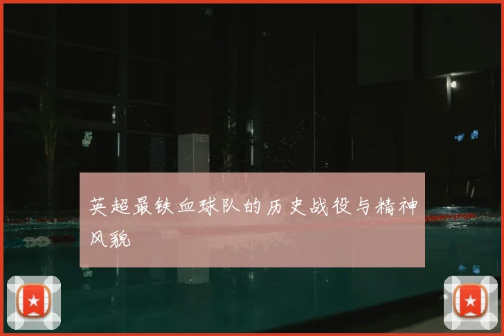 英超最铁血球队的历史战役与精神风貌