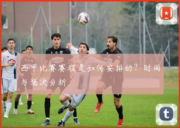 西甲比赛赛程是如何安排的？时间与场次分析