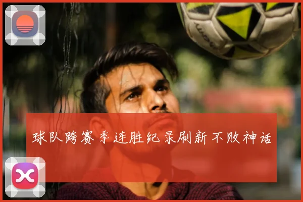 球队跨赛季连胜纪录刷新不败神话