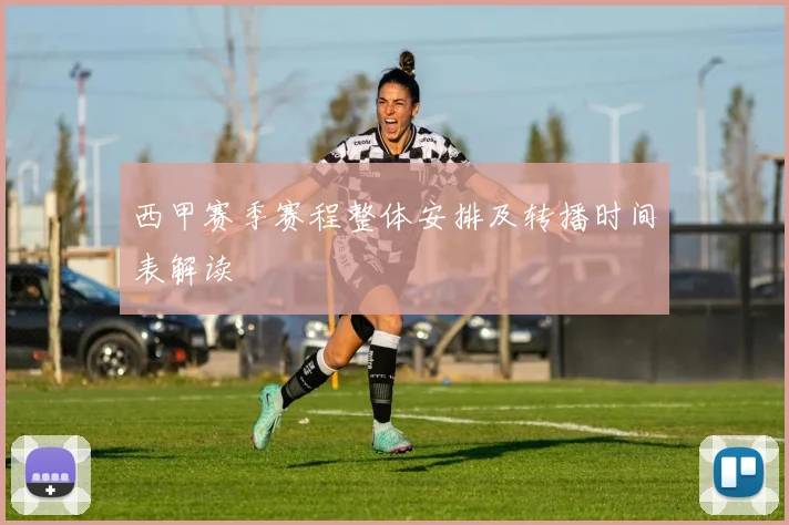 西甲赛季赛程整体安排及转播时间表解读